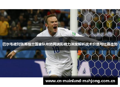 巴尔韦德对阵英格兰国家队攻防两端影响力深度解析战术价值与比赛走势 巴尔韦德对阵英格兰国家队攻防两端影响力深度解析战术价值与比赛走势