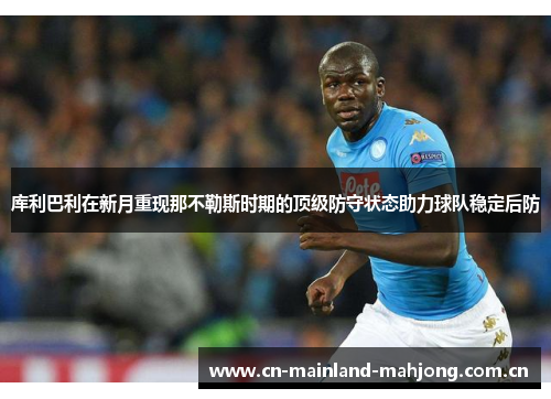 库利巴利在新月重现那不勒斯时期的顶级防守状态助力球队稳定后防 库利巴利在新月重现那不勒斯时期的顶级防守状态助力球队稳定后防