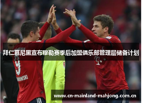 拜仁慕尼黑宣布穆勒赛季后加盟俱乐部管理层储备计划 拜仁慕尼黑宣布穆勒赛季后加盟俱乐部管理层储备计划