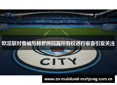 欧足联对曼城与赫罗纳同属所有权进行审查引发关注 欧足联对曼城与赫罗纳同属所有权进行审查引发关注