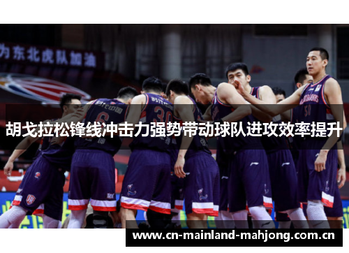胡戈拉松锋线冲击力强势带动球队进攻效率提升 胡戈拉松锋线冲击力强势带动球队进攻效率提升